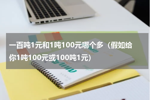 一百吨1元和1吨100元哪个多（假如给你1吨100元或100吨1元）