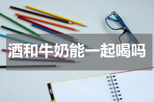 酒和牛奶能一起喝吗