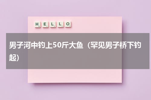 男子河中钓上50斤大鱼（罕见男子桥下钓起）