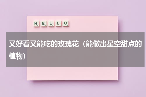 又好看又能吃的玫瑰花（能做出星空甜点的植物）