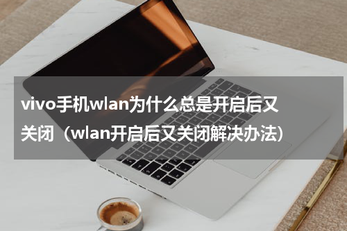 vivo手机wlan为什么总是开启后又关闭（wlan开启后又关闭解决办法）
