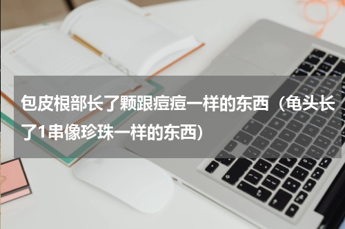 包皮根部长了颗跟痘痘一样的东西（龟头长了1串像珍珠一样的东西）