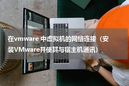 在vmware 中虚拟机的网络连接（安装VMware并使其与宿主机通讯）