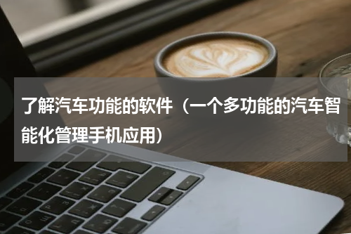 了解汽车功能的软件（一个多功能的汽车智能化管理手机应用）