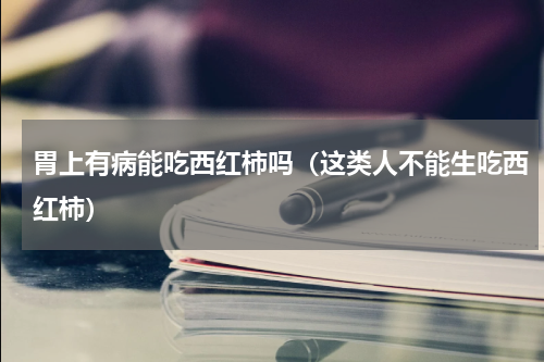 胃上有病能吃西红柿吗（这类人不能生吃西红柿）