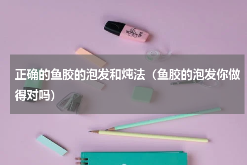 正确的鱼胶的泡发和炖法（鱼胶的泡发你做得对吗）