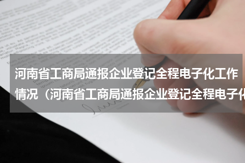 河南省工商局通报企业登记全程电子化工作情况（河南省工商局通报企业登记全程电子化工作情况）