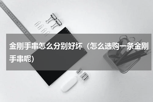 金刚手串怎么分别好坏（怎么选购一条金刚手串呢）