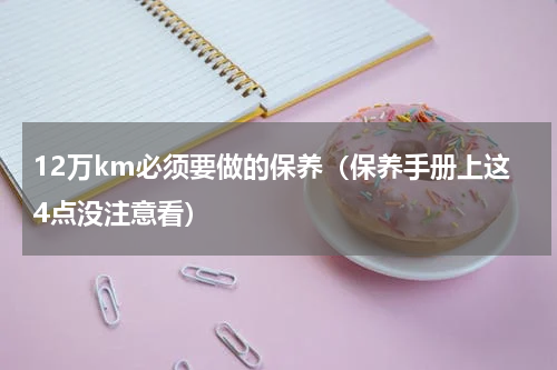 12万km必须要做的保养（保养手册上这4点没注意看）