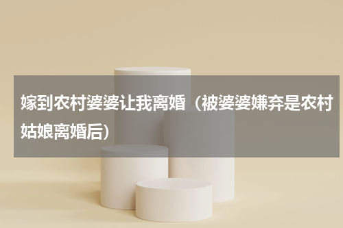 嫁到农村婆婆让我离婚（被婆婆嫌弃是农村姑娘离婚后）