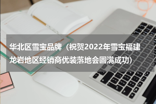 华北区雪宝品牌（祝贺2022年雪宝福建龙岩地区经销商优装落地会圆满成功）