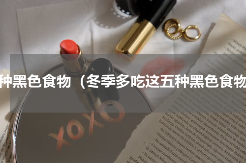 十种黑色食物（冬季多吃这五种黑色食物）