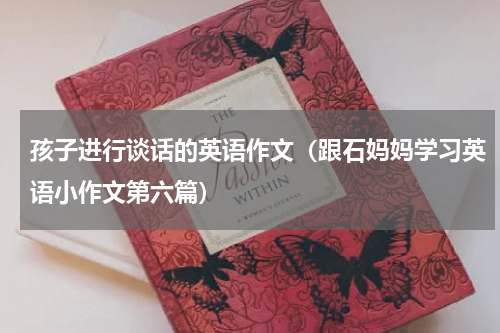 孩子进行谈话的英语作文（跟石妈妈学习英语小作文第六篇）