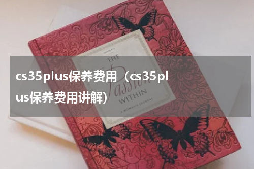 cs35plus保养费用（cs35plus保养费用讲解）