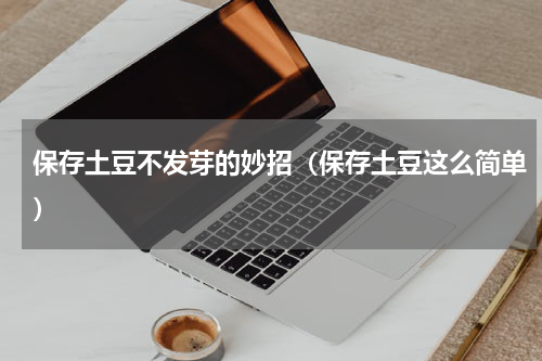 保存土豆不发芽的妙招（保存土豆这么简单）