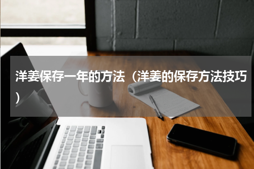 洋姜保存一年的方法（洋姜的保存方法技巧）