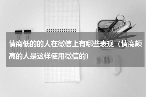 情商低的的人在微信上有哪些表现（情商颇高的人是这样使用微信的）