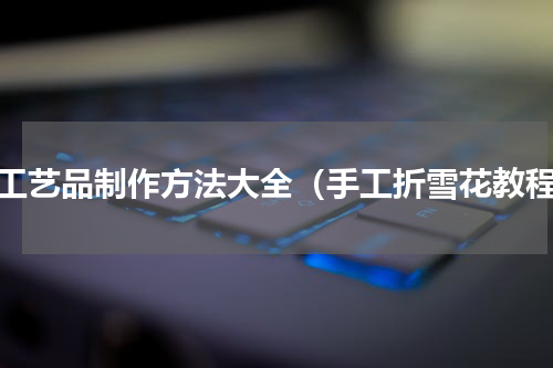 手工艺品制作方法大全（手工折雪花教程）