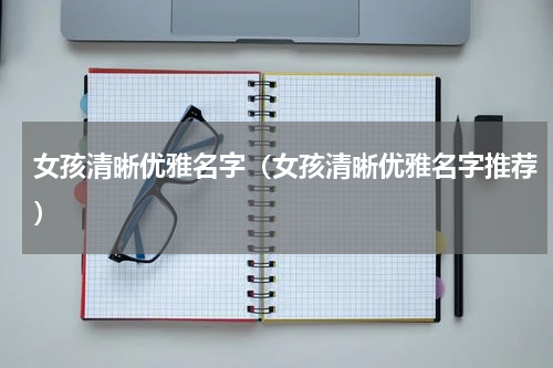 女孩清晰优雅名字（女孩清晰优雅名字推荐）