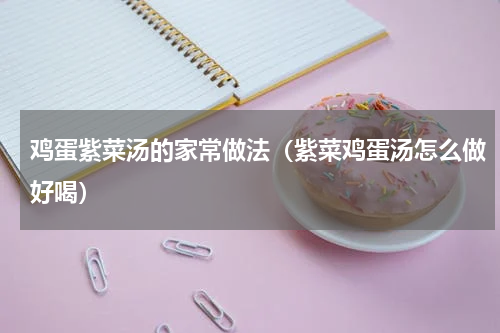 鸡蛋紫菜汤的家常做法（紫菜鸡蛋汤怎么做好喝）