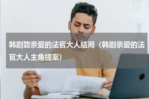 韩剧致亲爱的法官大人结局（韩剧亲爱的法官大人主角提案）