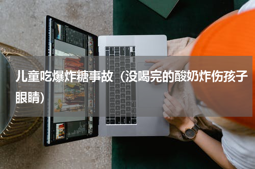 儿童吃爆炸糖事故（没喝完的酸奶炸伤孩子眼睛）