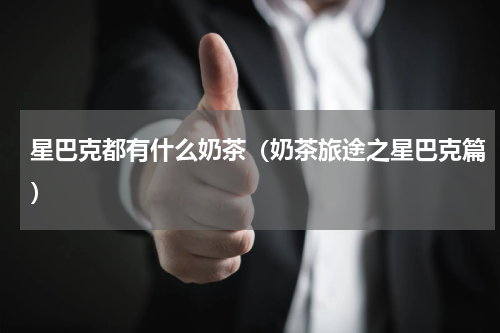 星巴克都有什么奶茶（奶茶旅途之星巴克篇）