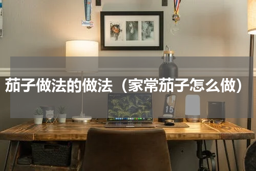 茄子做法的做法（家常茄子怎么做）