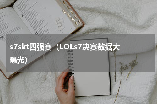 s7skt四强赛（LOLs7决赛数据大曝光）