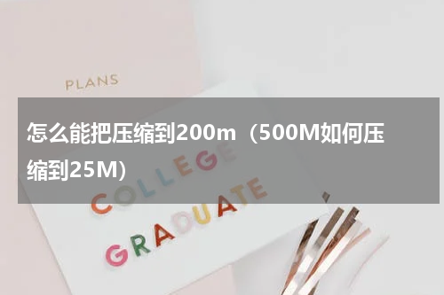 怎么能把压缩到200m（500M如何压缩到25M）