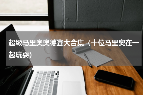 超级马里奥奥德赛大合集（十位马里奥在一起玩耍）