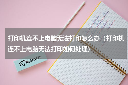 打印机连不上电脑无法打印怎么办（打印机连不上电脑无法打印如何处理）
