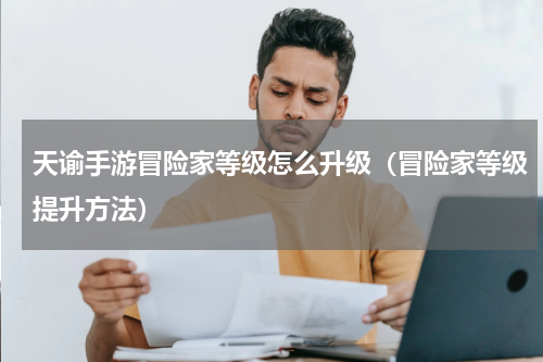 天谕手游冒险家等级怎么升级（冒险家等级提升方法）
