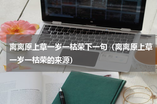离离原上草一岁一枯荣下一句（离离原上草一岁一枯荣的来源）