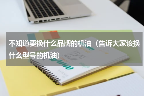 不知道要换什么品牌的机油（告诉大家该换什么型号的机油）