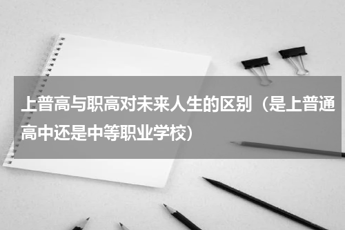 上普高与职高对未来人生的区别（是上普通高中还是中等职业学校）