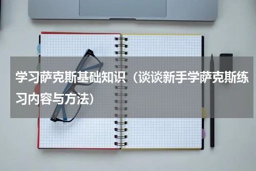 学习萨克斯基础知识（谈谈新手学萨克斯练习内容与方法）