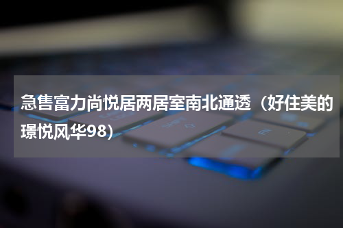 急售富力尚悦居两居室南北通透（好住美的璟悦风华98）