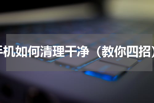 手机如何清理干净（教你四招）