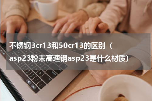 不锈钢3cr13和50cr13的区别（asp23粉末高速钢asp23是什么材质）