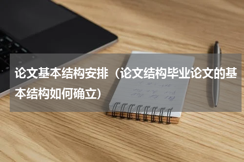 论文基本结构安排（论文结构毕业论文的基本结构如何确立）
