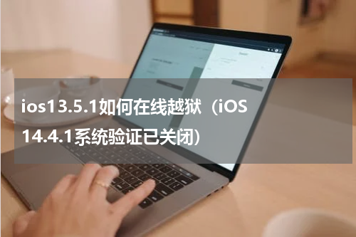 ios13.5.1如何在线越狱（iOS14.4.1系统验证已关闭）