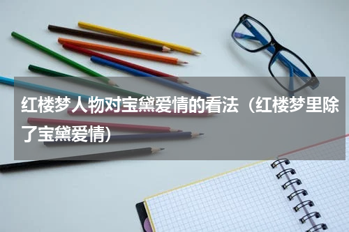红楼梦人物对宝黛爱情的看法（红楼梦里除了宝黛爱情）