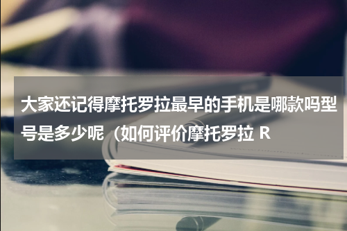 大家还记得摩托罗拉最早的手机是哪款吗型号是多少呢（如何评价摩托罗拉 R