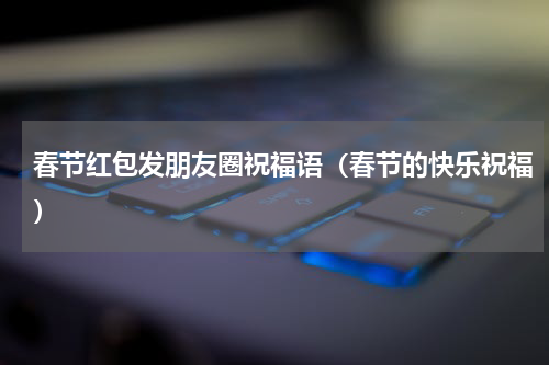 春节红包发朋友圈祝福语（春节的快乐祝福）
