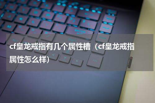 cf皇龙戒指有几个属性槽（cf皇龙戒指属性怎么样）