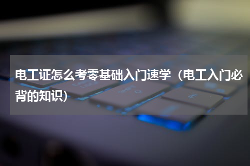 电工证怎么考零基础入门速学（电工入门必背的知识）