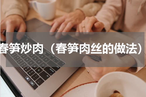 春笋炒肉（春笋肉丝的做法）