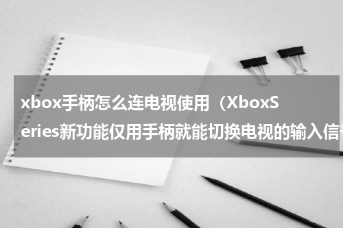 xbox手柄怎么连电视使用（XboxSeries新功能仅用手柄就能切换电视的输入信号）