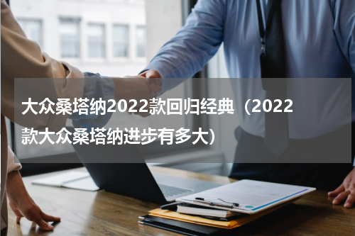 大众桑塔纳2022款回归经典（2022款大众桑塔纳进步有多大）